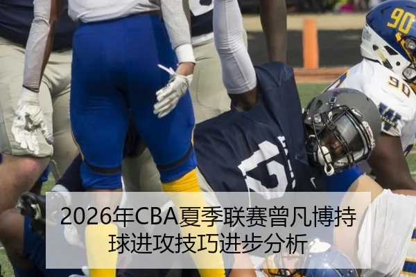 2026年CBA夏季联赛曾凡博持球进攻技巧进步分析
